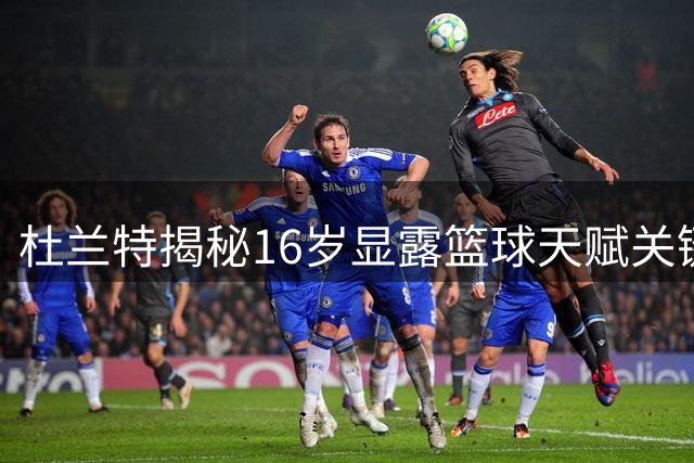 杜兰特揭秘16岁显露篮球天赋关键期
